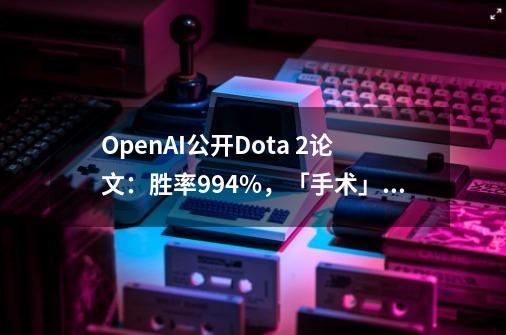 OpenAI公开Dota 2论文：胜率99.4%，「手术」工具连续迁移训练-第1张-游戏相关-泓泰