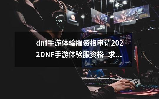 dnf手游体验服资格申请2022DNF手游体验服资格_求地下城与勇士手游内测资格申请-第1张-游戏相关-泓泰