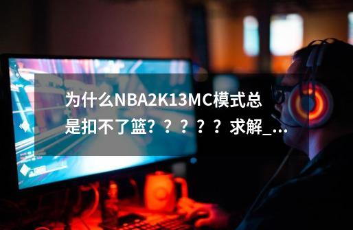 为什么NBA2K13MC模式总是扣不了篮？？？？？求解_nba2k13扣不了篮-第1张-游戏相关-泓泰