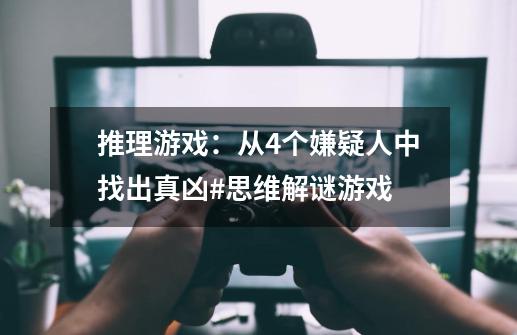 推理游戏：从4个嫌疑人中找出真凶#思维解谜游戏-第1张-游戏相关-泓泰